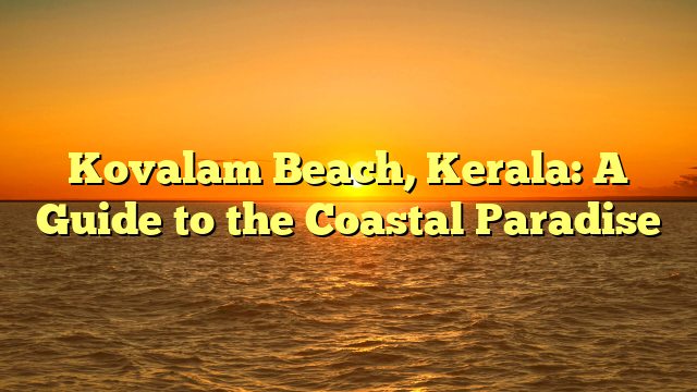 Kerala’s Coastal Paradise: A Guide to the Best Beaches